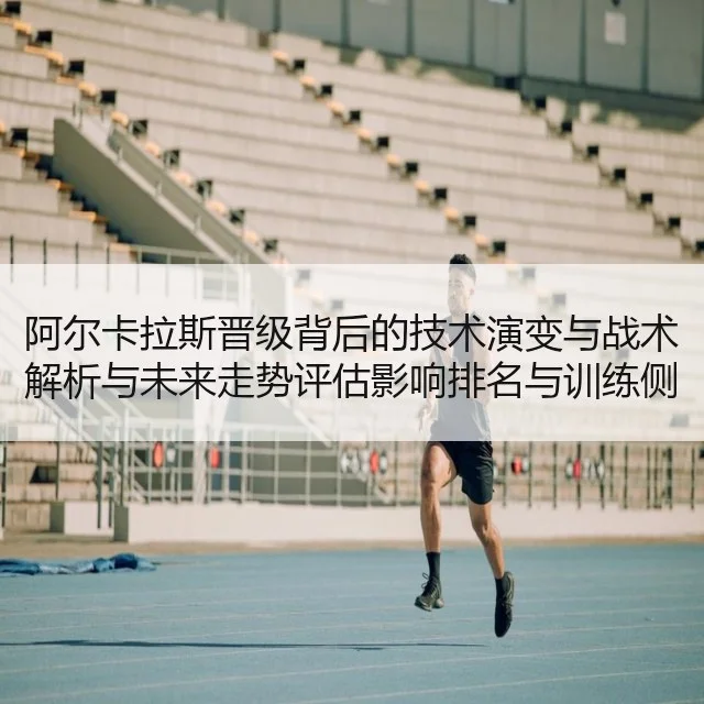 阿尔卡拉斯晋级背后的技术演变与战术解析与未来走势评估影响排名与训练侧写
